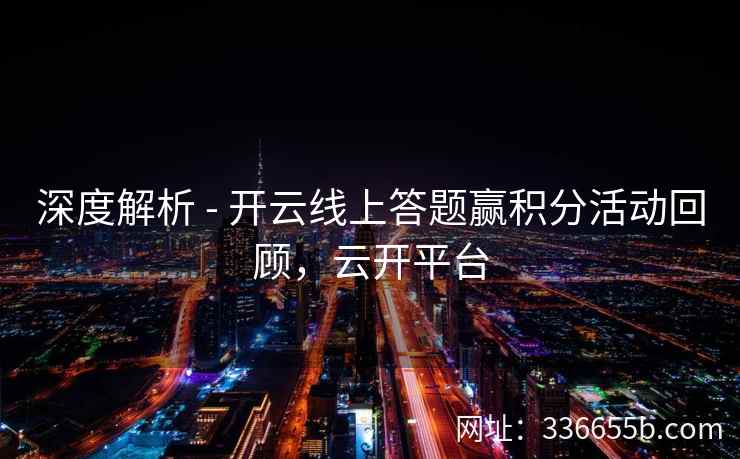 深度解析 - 开云线上答题赢积分活动回顾，云开平台