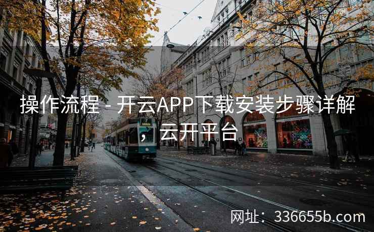 操作流程 - 开云APP下载安装步骤详解,云开平台 操作流程 - 开云APP下载安装步骤详解,云开平台