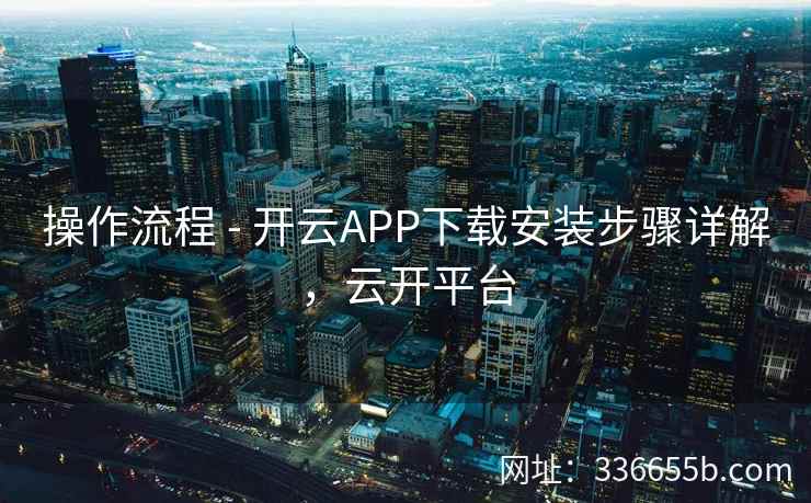 操作流程 - 开云APP下载安装步骤详解,云开平台 操作流程 - 开云APP下载安装步骤详解,云开平台