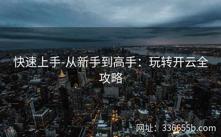 快速上手-从新手到高手:玩转开云全攻略 快速上手-从新手到高手:玩转开云全攻略