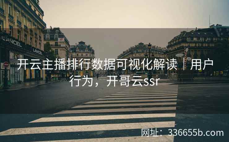 开云主播排行数据可视化解读｜用户行为，开哥云ssr