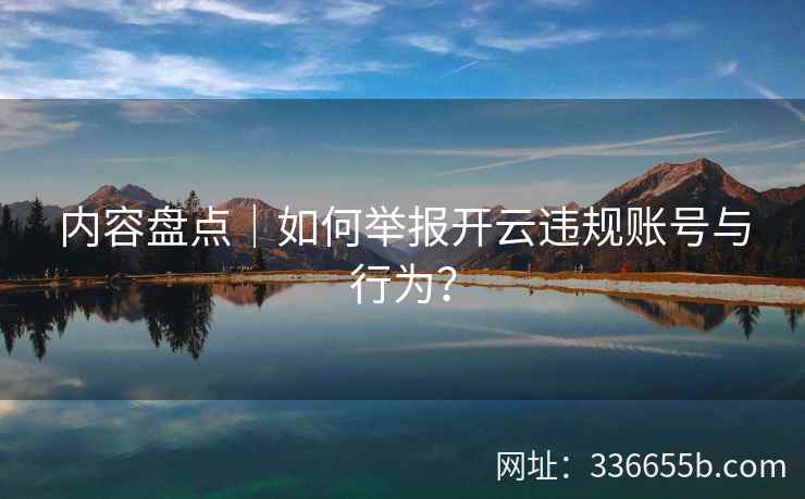 内容盘点｜如何举报开云违规账号与行为？
