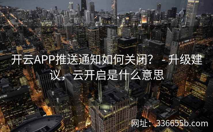 开云APP推送通知如何关闭? - 升级建议,云开启是什么意思 开云APP推送通知如何关闭? - 升级建议,云开启是什么意思