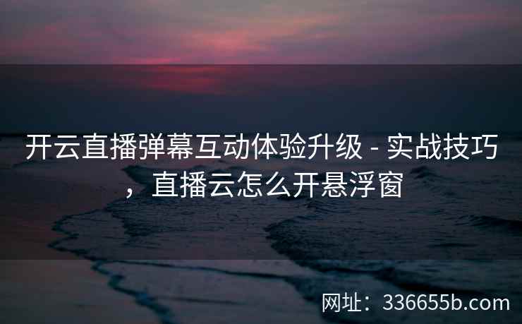 开云直播弹幕互动体验升级 - 实战技巧,直播云怎么开悬浮窗 开云直播弹幕互动体验升级 - 实战技巧,直播云怎么开悬浮窗