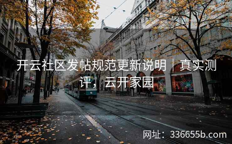 开云社区发帖规范更新说明|真实测评,云开家园 开云社区发帖规范更新说明|真实测评,云开家园