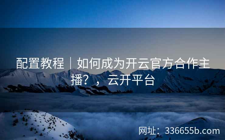 配置教程｜如何成为开云官方合作主播？，云开平台