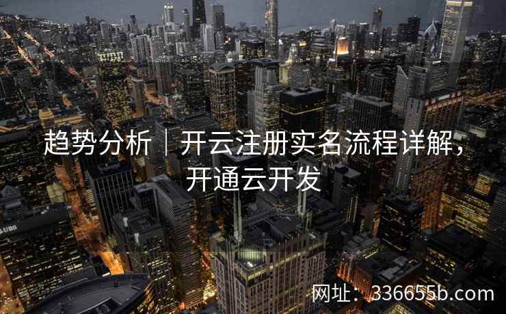 趋势分析｜开云注册实名流程详解，开通云开发