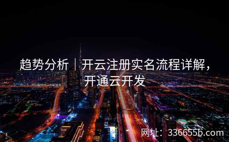 趋势分析|开云注册实名流程详解,开通云开发 趋势分析|开云注册实名流程详解,开通云开发