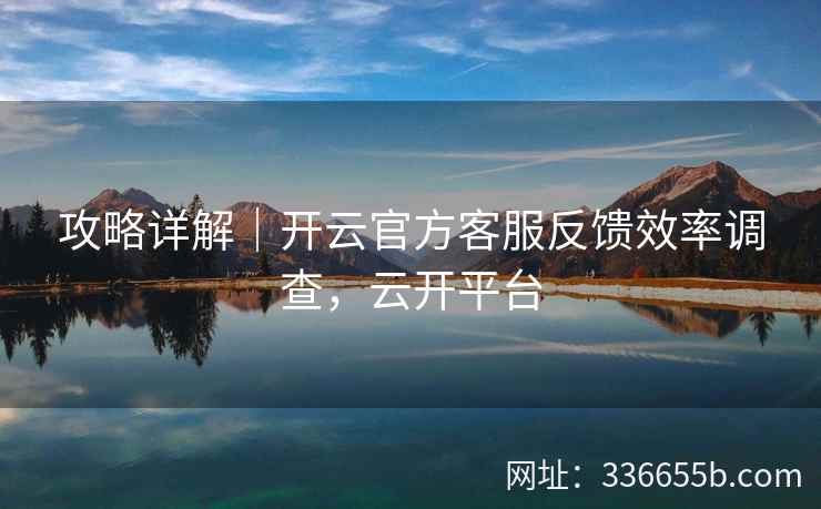 攻略详解|开云官方客服反馈效率调查,云开平台 攻略详解|开云官方客服反馈效率调查,云开平台