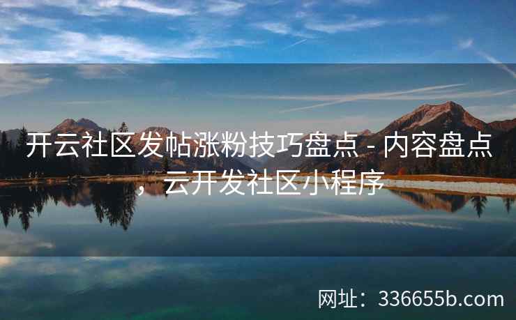 开云社区发帖涨粉技巧盘点 - 内容盘点，云开发社区小程序