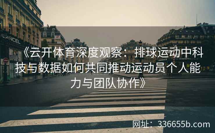 《云开体育深度观察：排球运动中科技与数据如何共同推动运动员个人能力与团队协作》
