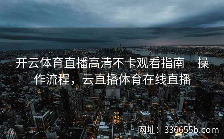 开云体育直播高清不卡观看指南｜操作流程，云直播体育在线直播