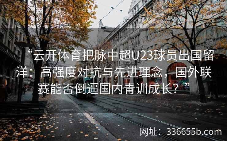 “云开体育把脉中超U23球员出国留洋：高强度对抗与先进理念，国外联赛能否倒逼国内青训成长？”