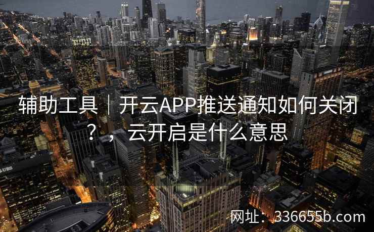 辅助工具｜开云APP推送通知如何关闭？，云开启是什么意思