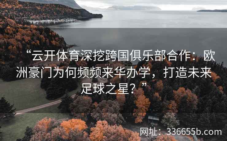 “云开体育深挖跨国俱乐部合作：欧洲豪门为何频频来华办学，打造未来足球之星？”