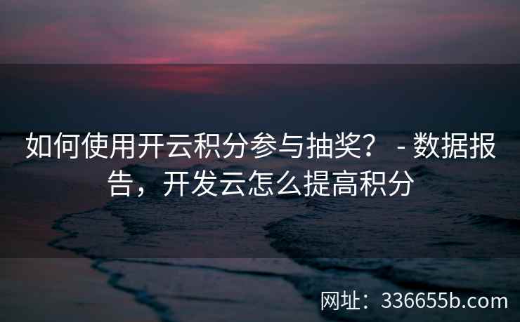 如何使用开云积分参与抽奖？ - 数据报告，开发云怎么提高积分