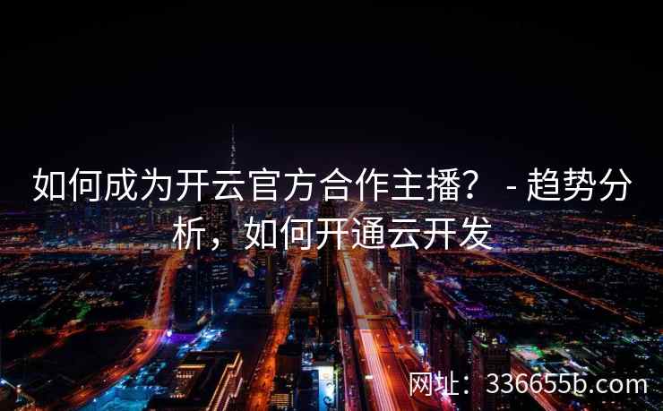 如何成为开云官方合作主播？ - 趋势分析，如何开通云开发