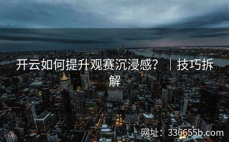 开云如何提升观赛沉浸感？｜技巧拆解
