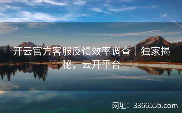 开云官方客服反馈效率调查｜独家揭秘，云开平台