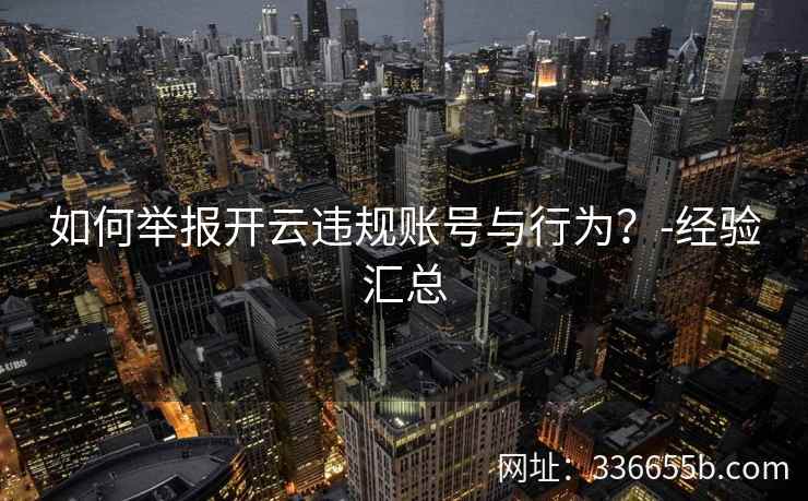 如何举报开云违规账号与行为？-经验汇总