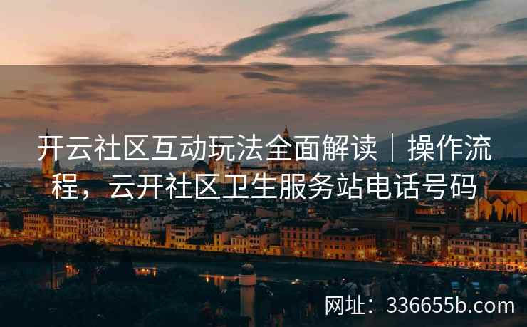 开云社区互动玩法全面解读｜操作流程，云开社区卫生服务站电话号码