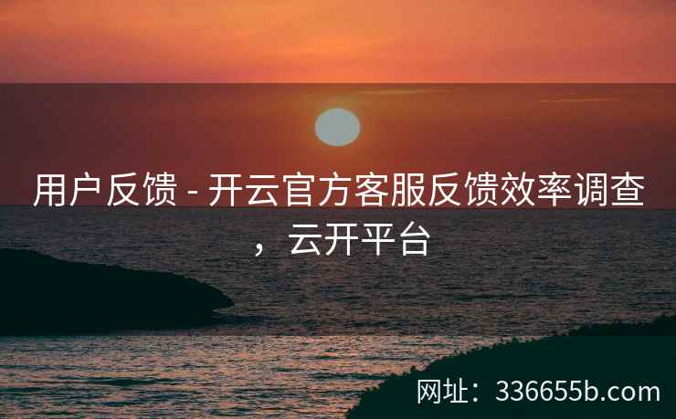 用户反馈 - 开云官方客服反馈效率调查,云开平台 用户反馈 - 开云官方客服反馈效率调查,云开平台