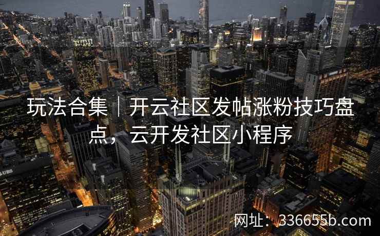 玩法合集｜开云社区发帖涨粉技巧盘点，云开发社区小程序