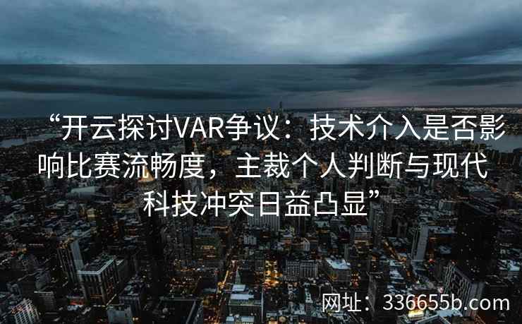 “开云探讨VAR争议：技术介入是否影响比赛流畅度，主裁个人判断与现代科技冲突日益凸显”