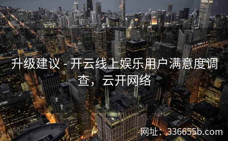 升级建议 - 开云线上娱乐用户满意度调查，云开网络