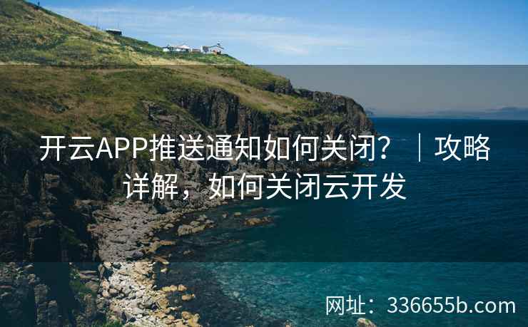 开云APP推送通知如何关闭？｜攻略详解，如何关闭云开发