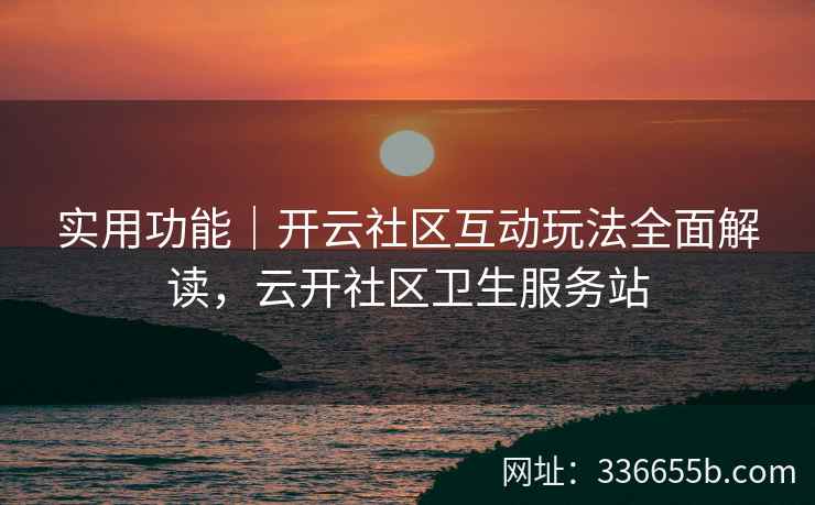 实用功能｜开云社区互动玩法全面解读，云开社区卫生服务站