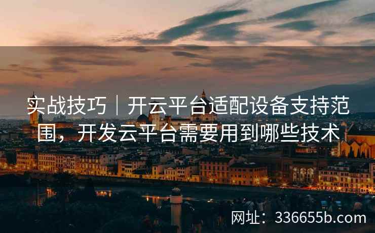 实战技巧｜开云平台适配设备支持范围，开发云平台需要用到哪些技术
