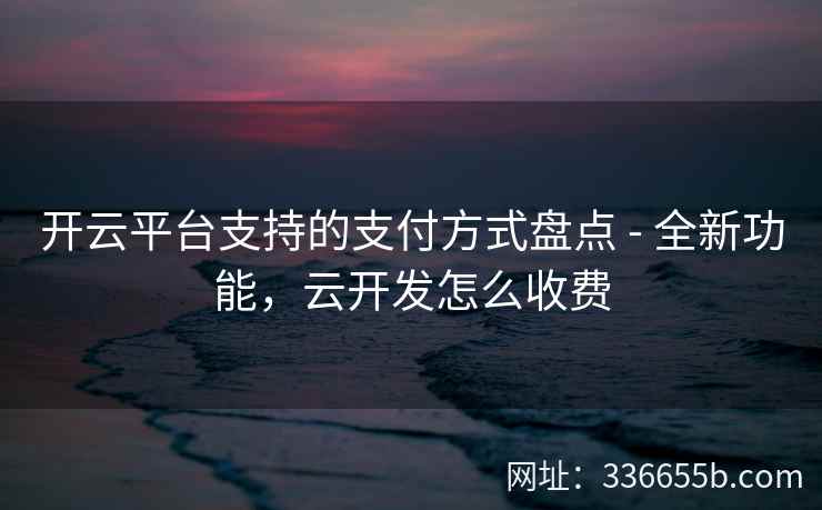 开云平台支持的支付方式盘点 - 全新功能,云开发怎么收费 开云平台支持的支付方式盘点 - 全新功能,云开发怎么收费
