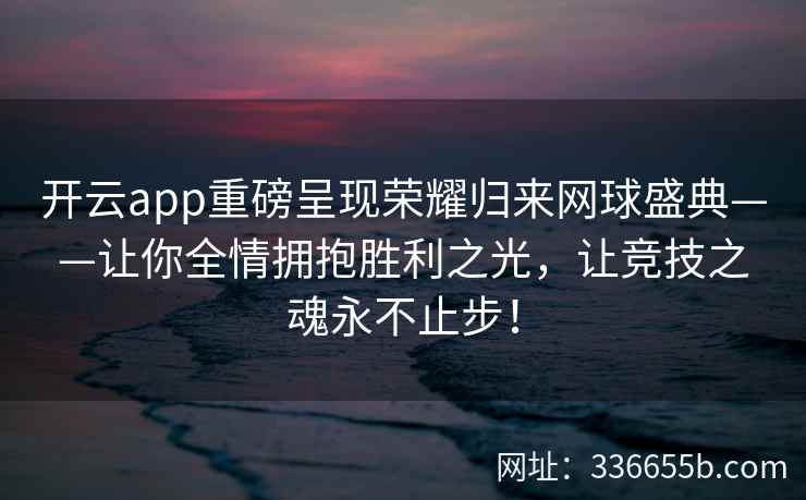 开云app重磅呈现荣耀归来网球盛典——让你全情拥抱胜利之光,让竞技之魂永不止步! 开云app重磅呈现荣耀归来网球盛典——让你全情拥抱胜利之光,让竞技之魂永不止步!