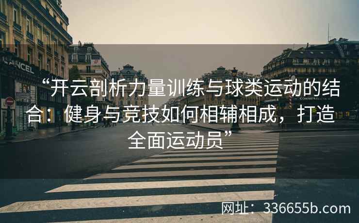“开云剖析力量训练与球类运动的结合：健身与竞技如何相辅相成，打造全面运动员”