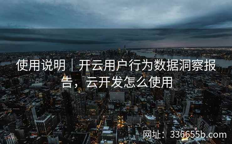 使用说明｜开云用户行为数据洞察报告，云开发怎么使用