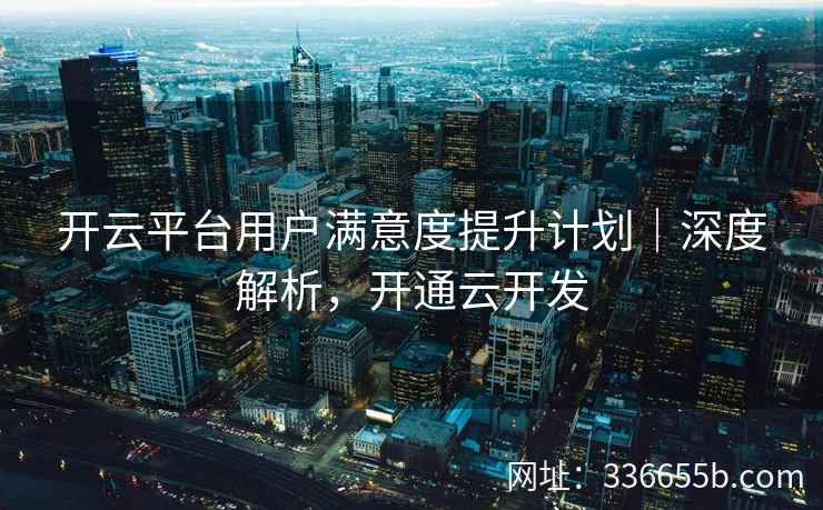开云平台用户满意度提升计划｜深度解析，开通云开发
