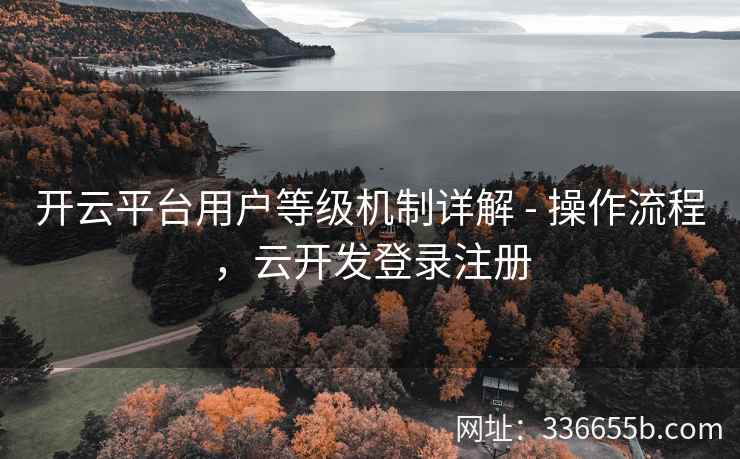 开云平台用户等级机制详解 - 操作流程，云开发登录注册
