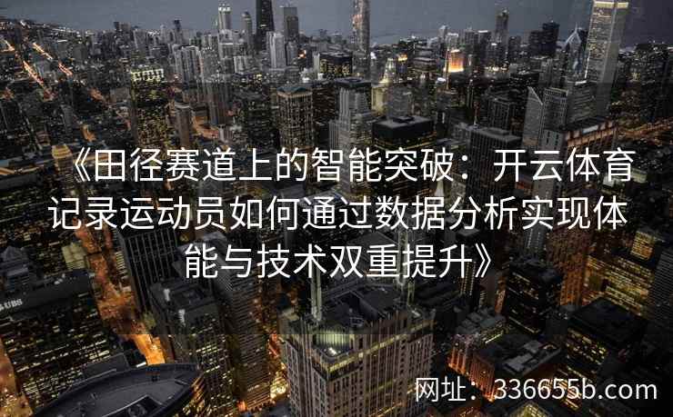 《田径赛道上的智能突破：开云体育记录运动员如何通过数据分析实现体能与技术双重提升》