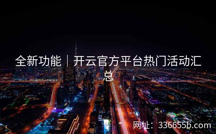 全新功能｜开云官方平台热门活动汇总