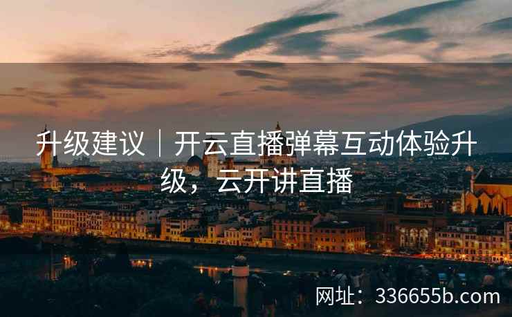 升级建议｜开云直播弹幕互动体验升级，云开讲直播