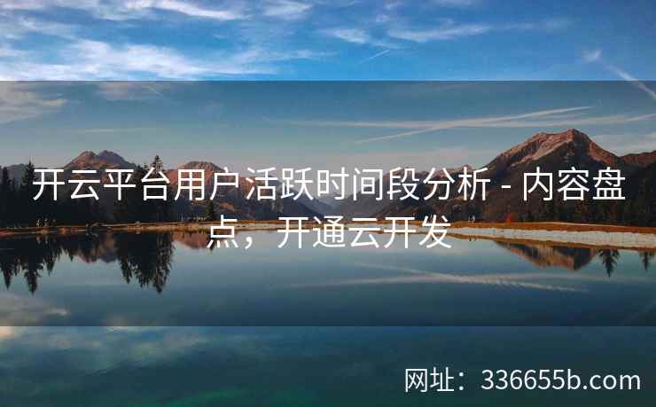开云平台用户活跃时间段分析 - 内容盘点，开通云开发