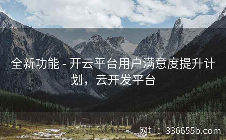 全新功能 - 开云平台用户满意度提升计划，云开发平台
