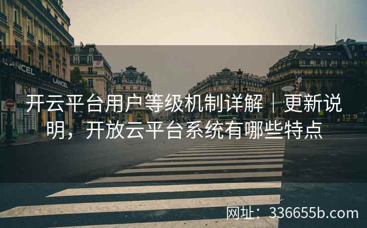 开云平台用户等级机制详解｜更新说明，开放云平台系统有哪些特点