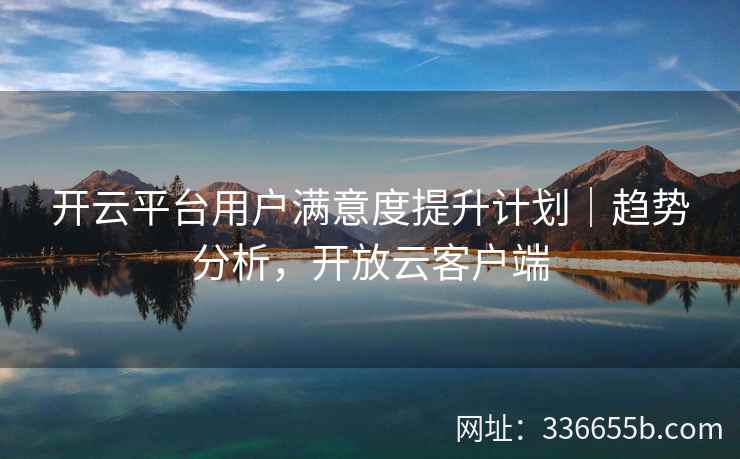 开云平台用户满意度提升计划｜趋势分析，开放云客户端