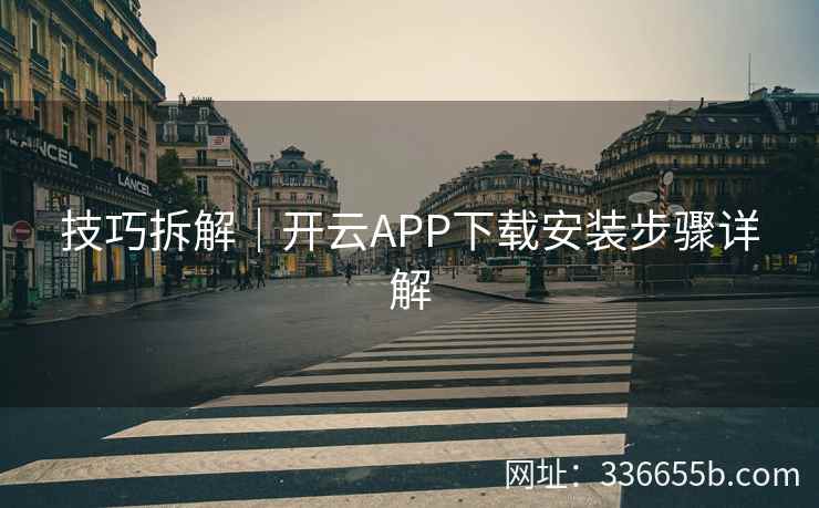 技巧拆解｜开云APP下载安装步骤详解
