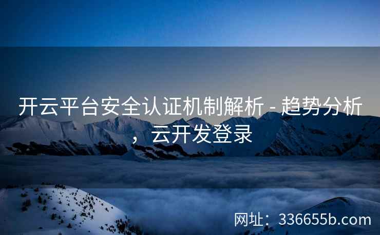 开云平台安全认证机制解析 - 趋势分析，云开发登录