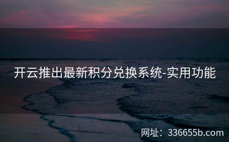 开云推出最新积分兑换系统-实用功能 开云推出最新积分兑换系统-实用功能