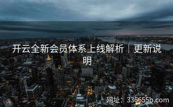 开云全新会员体系上线解析|更新说明 开云全新会员体系上线解析|更新说明