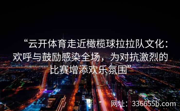“云开体育走近橄榄球拉拉队文化：欢呼与鼓励感染全场，为对抗激烈的比赛增添欢乐氛围”